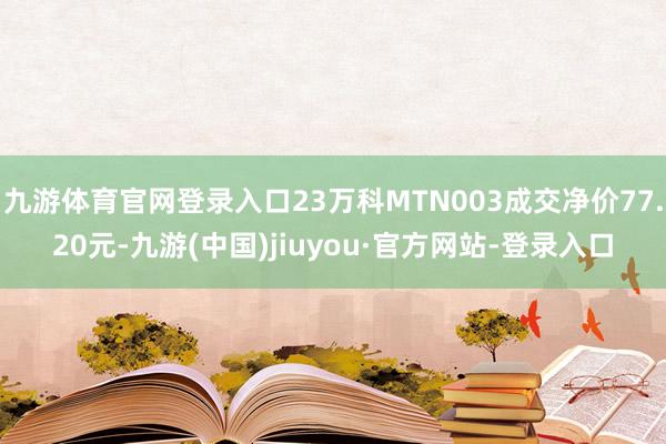 九游体育官网登录入口23万科MTN003成交净价77.20元-九游(中国)jiuyou·官方网站-登录入口