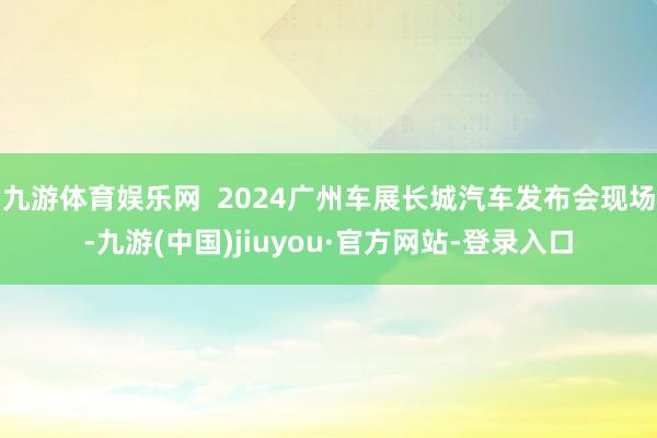 九游体育娱乐网  2024广州车展长城汽车发布会现场-九游(中国)jiuyou·官方网站-登录入口