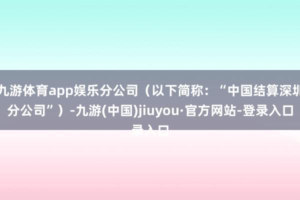 九游体育app娱乐分公司（以下简称：“中国结算深圳分公司”）-九游(中国)jiuyou·官方网站-登录入口