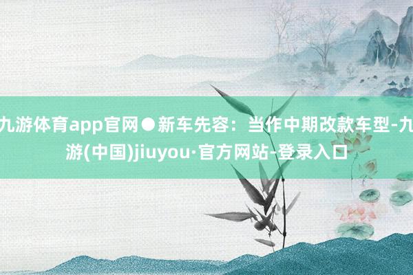 九游体育app官网●新车先容：当作中期改款车型-九游(中国)jiuyou·官方网站-登录入口