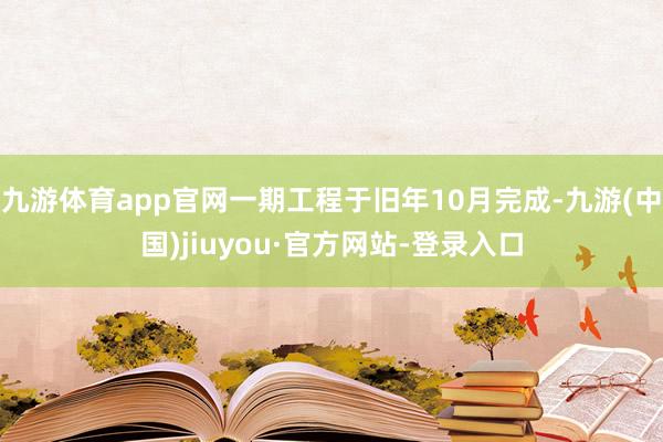 九游体育app官网一期工程于旧年10月完成-九游(中国)jiuyou·官方网站-登录入口