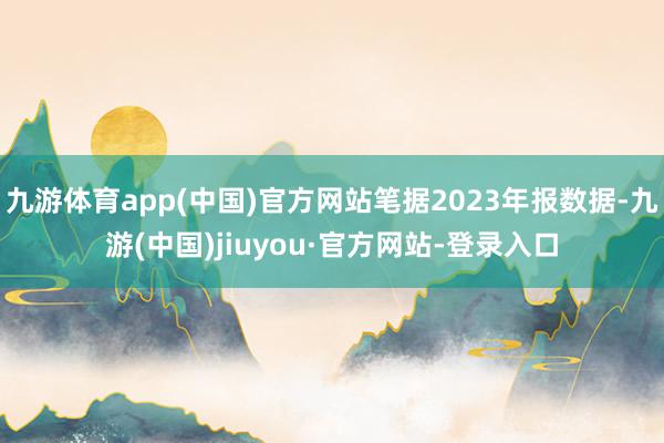 九游体育app(中国)官方网站笔据2023年报数据-九游(中国)jiuyou·官方网站-登录入口