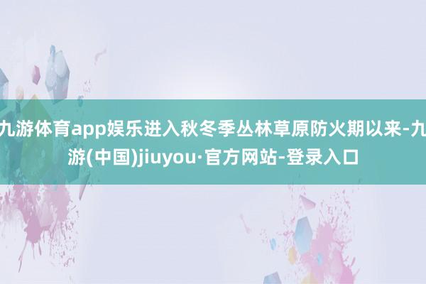 九游体育app娱乐进入秋冬季丛林草原防火期以来-九游(中国)jiuyou·官方网站-登录入口