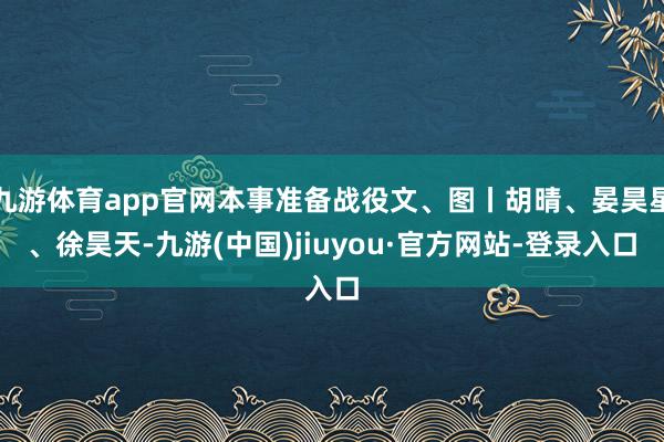 九游体育app官网本事准备战役文、图丨胡晴、晏昊星、徐昊天-九游(中国)jiuyou·官方网站-登录入口