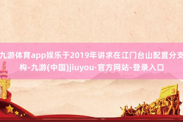 九游体育app娱乐于2019年讲求在江门台山配置分支构-九游(中国)jiuyou·官方网站-登录入口