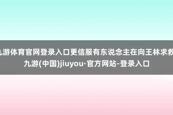 九游体育官网登录入口更信服有东说念主在向王林求救-九游(中国)jiuyou·官方网站-登录入口