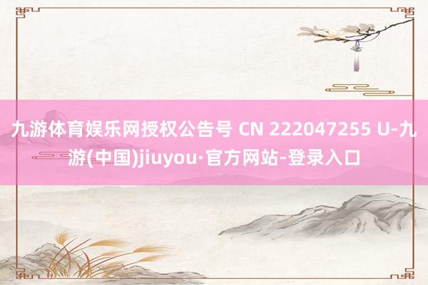 九游体育娱乐网授权公告号 CN 222047255 U-九游(中国)jiuyou·官方网站-登录入口