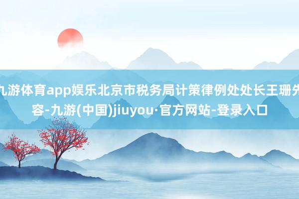 九游体育app娱乐北京市税务局计策律例处处长王珊先容-九游(中国)jiuyou·官方网站-登录入口