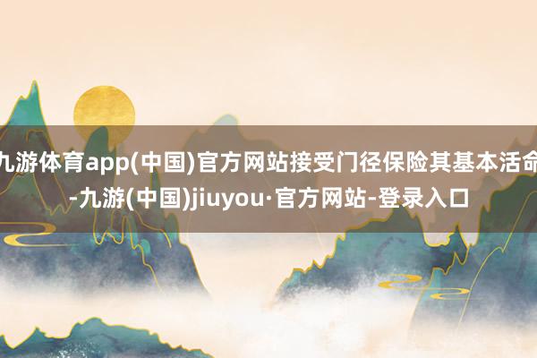 九游体育app(中国)官方网站接受门径保险其基本活命-九游(中国)jiuyou·官方网站-登录入口