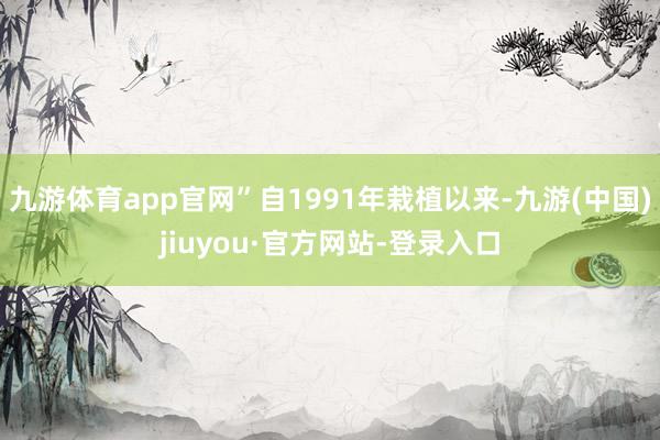 九游体育app官网”自1991年栽植以来-九游(中国)jiuyou·官方网站-登录入口