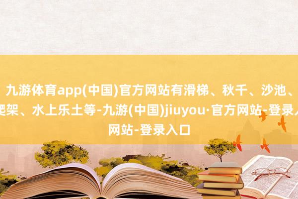 九游体育app(中国)官方网站有滑梯、秋千、沙池、攀爬架、水上乐土等-九游(中国)jiuyou·官方网站-登录入口