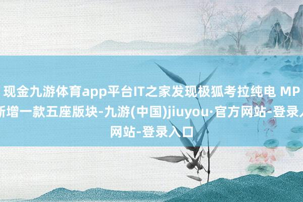 现金九游体育app平台IT之家发现极狐考拉纯电 MPV 新增一款五座版块-九游(中国)jiuyou·官方网站-登录入口