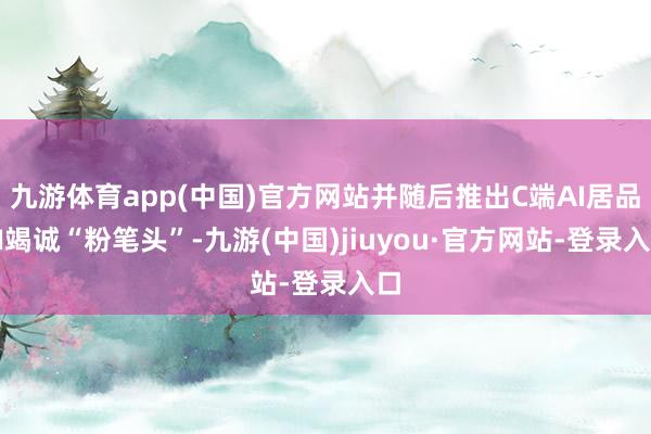 九游体育app(中国)官方网站并随后推出C端AI居品AI竭诚“粉笔头”-九游(中国)jiuyou·官方网站-登录入口