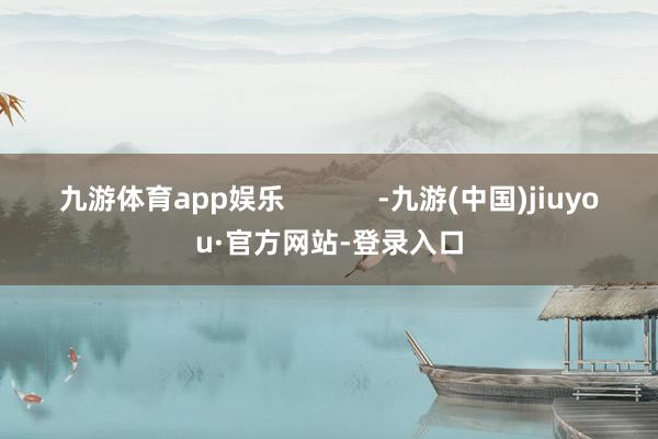 九游体育app娱乐            -九游(中国)jiuyou·官方网站-登录入口