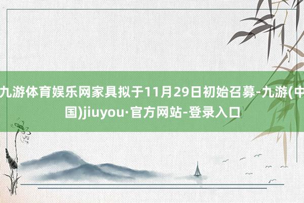 九游体育娱乐网家具拟于11月29日初始召募-九游(中国)jiuyou·官方网站-登录入口