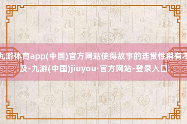 九游体育app(中国)官方网站使得故事的连贯性稍有不及-九游(中国)jiuyou·官方网站-登录入口