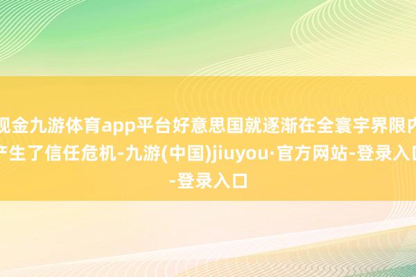 现金九游体育app平台好意思国就逐渐在全寰宇界限内产生了信任危机-九游(中国)jiuyou·官方网站-登录入口