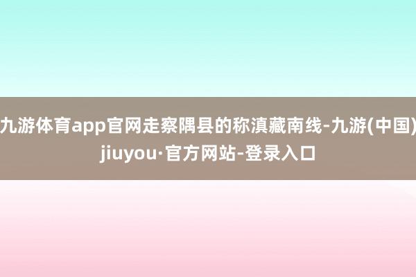 九游体育app官网走察隅县的称滇藏南线-九游(中国)jiuyou·官方网站-登录入口