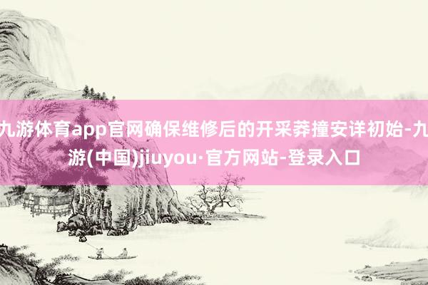 九游体育app官网确保维修后的开采莽撞安详初始-九游(中国)jiuyou·官方网站-登录入口