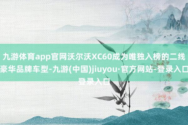 九游体育app官网沃尔沃XC60成为唯独入榜的二线豪华品牌车型-九游(中国)jiuyou·官方网站-登录入口