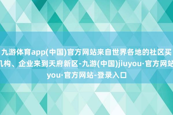 九游体育app(中国)官方网站来自世界各地的社区买卖群众、机构、企业来到天府新区-九游(中国)jiuyou·官方网站-登录入口