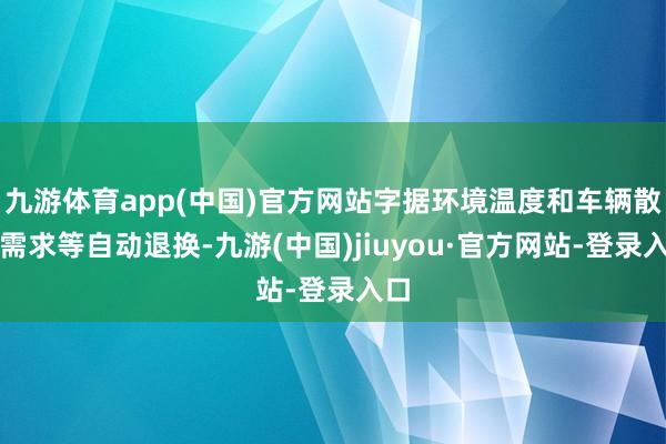 九游体育app(中国)官方网站字据环境温度和车辆散热需求等自动退换-九游(中国)jiuyou·官方网站-登录入口