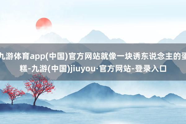 九游体育app(中国)官方网站就像一块诱东说念主的蛋糕-九游(中国)jiuyou·官方网站-登录入口