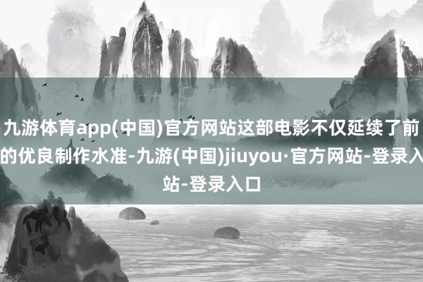 九游体育app(中国)官方网站这部电影不仅延续了前作的优良制作水准-九游(中国)jiuyou·官方网站-登录入口