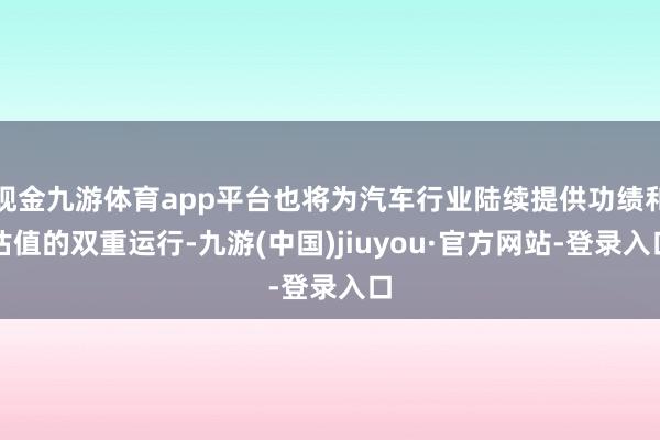 现金九游体育app平台也将为汽车行业陆续提供功绩和估值的双重运行-九游(中国)jiuyou·官方网站-登录入口