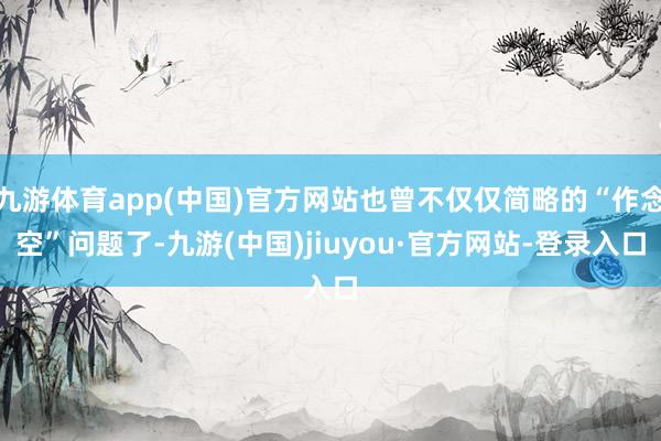 九游体育app(中国)官方网站也曾不仅仅简略的“作念空”问题了-九游(中国)jiuyou·官方网站-登录入口