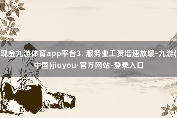 现金九游体育app平台3. 服务业工资增速放缓-九游(中国)jiuyou·官方网站-登录入口