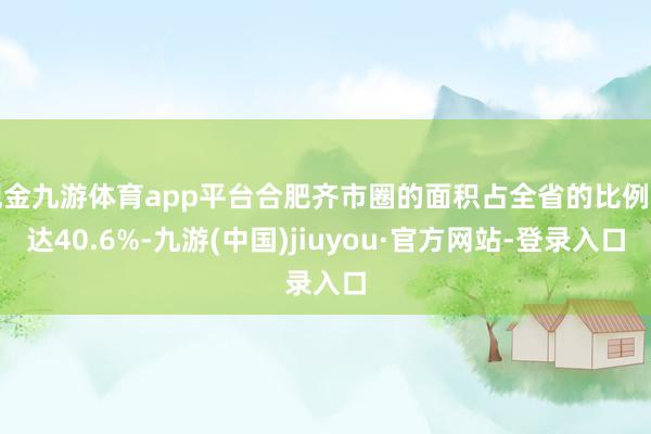 现金九游体育app平台合肥齐市圈的面积占全省的比例高达40.6%-九游(中国)jiuyou·官方网站-登录入口