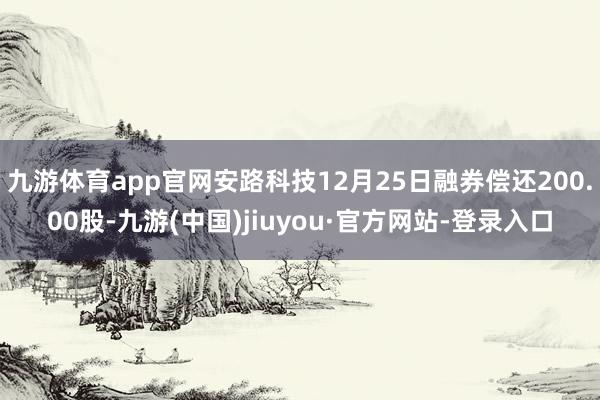 九游体育app官网安路科技12月25日融券偿还200.00股-九游(中国)jiuyou·官方网站-登录入口