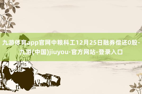 九游体育app官网中粮科工12月25日融券偿还0股-九游(中国)jiuyou·官方网站-登录入口