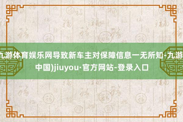 九游体育娱乐网导致新车主对保障信息一无所知-九游(中国)jiuyou·官方网站-登录入口