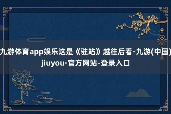 九游体育app娱乐这是《驻站》越往后看-九游(中国)jiuyou·官方网站-登录入口