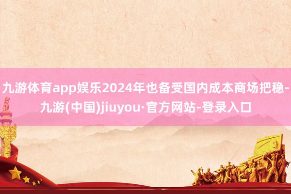 九游体育app娱乐2024年也备受国内成本商场把稳-九游(中国)jiuyou·官方网站-登录入口