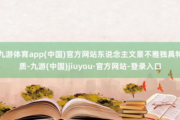 九游体育app(中国)官方网站东说念主文景不雅独具特质-九游(中国)jiuyou·官方网站-登录入口