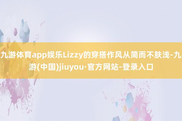 九游体育app娱乐Lizzy的穿搭作风从简而不肤浅-九游(中国)jiuyou·官方网站-登录入口