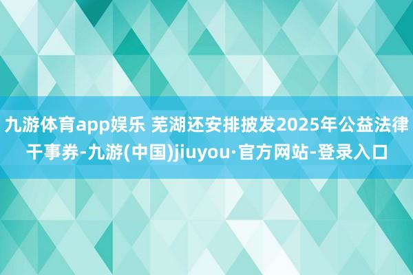 九游体育app娱乐 芜湖还安排披发2025年公益法律干事券-九游(中国)jiuyou·官方网站-登录入口