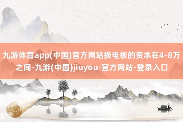 九游体育app(中国)官方网站换电板的资本在4-8万之间-九游(中国)jiuyou·官方网站-登录入口