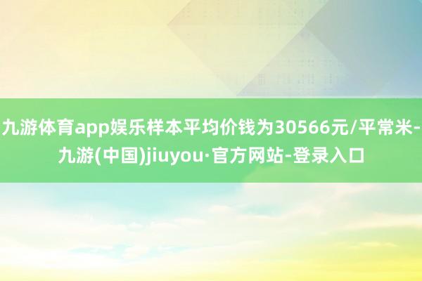 九游体育app娱乐样本平均价钱为30566元/平常米-九游(中国)jiuyou·官方网站-登录入口