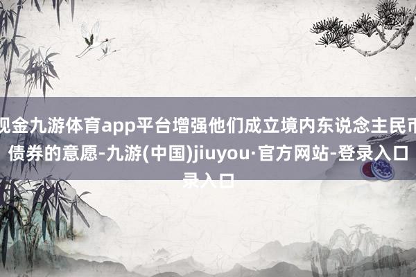 现金九游体育app平台增强他们成立境内东说念主民币债券的意愿-九游(中国)jiuyou·官方网站-登录入口