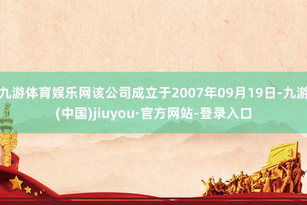 九游体育娱乐网该公司成立于2007年09月19日-九游(中国)jiuyou·官方网站-登录入口