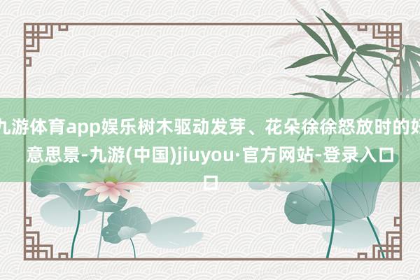 九游体育app娱乐树木驱动发芽、花朵徐徐怒放时的好意思景-九游(中国)jiuyou·官方网站-登录入口