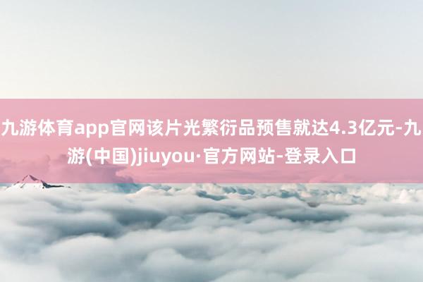 九游体育app官网该片光繁衍品预售就达4.3亿元-九游(中国)jiuyou·官方网站-登录入口