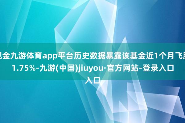 现金九游体育app平台历史数据暴露该基金近1个月飞腾1.75%-九游(中国)jiuyou·官方网站-登录入口