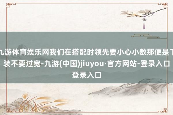 九游体育娱乐网我们在搭配时领先要小心小数那便是下装不要过宽-九游(中国)jiuyou·官方网站-登录入口