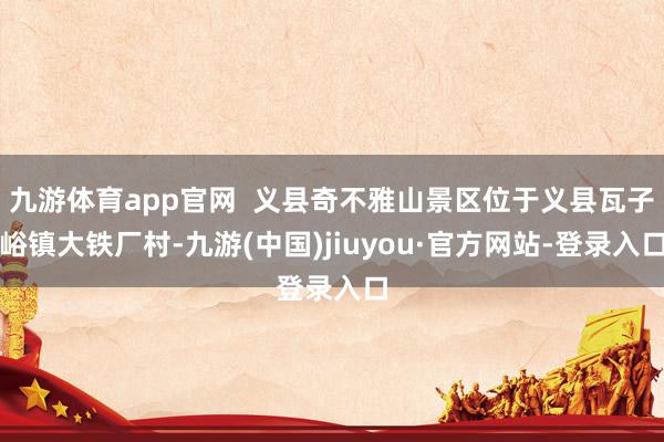 九游体育app官网  义县奇不雅山景区位于义县瓦子峪镇大铁厂村-九游(中国)jiuyou·官方网站-登录入口